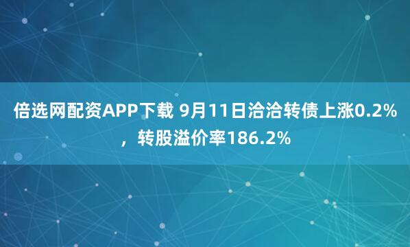 倍选网配资APP下载 9月11日洽洽转债上涨0.2%，转股溢价率186.2%