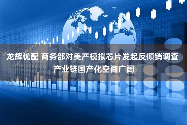 龙辉优配 商务部对美产模拟芯片发起反倾销调查 产业链国产化空间广阔