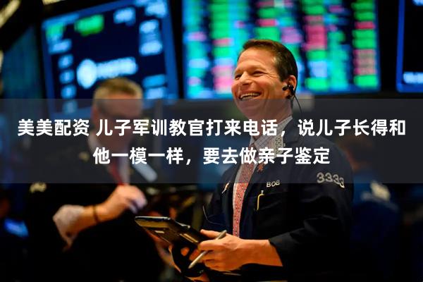 美美配资 儿子军训教官打来电话，说儿子长得和他一模一样，要去做亲子鉴定