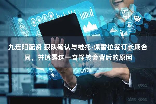 九连阳配资 狼队确认与维托·佩雷拉签订长期合同，并透露这一奇怪转会背后的原因