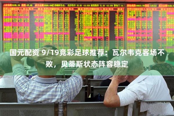 国元配资 9/19竞彩足球推荐：瓦尔韦克客场不败，贝蒂斯状态阵容稳定