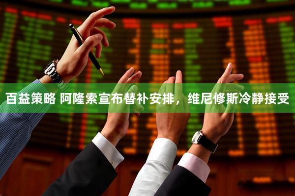 百益策略 阿隆索宣布替补安排，维尼修斯冷静接受
