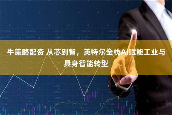 牛策略配资 从芯到智，英特尔全栈AI赋能工业与具身智能转型