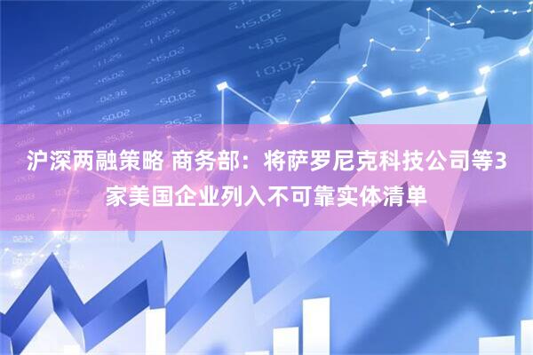 沪深两融策略 商务部：将萨罗尼克科技公司等3家美国企业列入不可靠实体清单