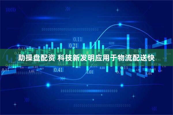 助操盘配资 科技新发明应用于物流配送快