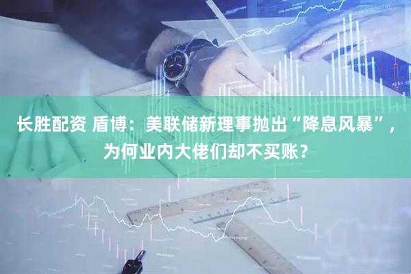 长胜配资 盾博：美联储新理事抛出“降息风暴”，为何业内大佬们却不买账？