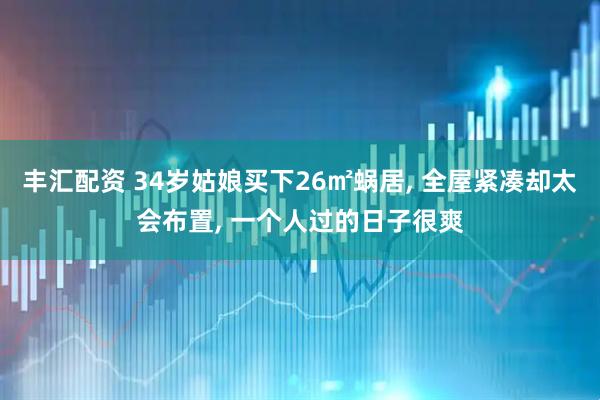 丰汇配资 34岁姑娘买下26㎡蜗居, 全屋紧凑却太会布置, 一个人过的日子很爽