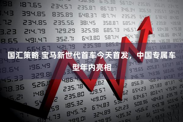 国汇策略 宝马新世代首车今天首发，中国专属车型年内亮相