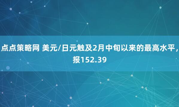 点点策略网 美元/日元触及2月中旬以来的最高水平，报152.39