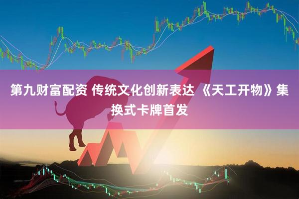第九财富配资 传统文化创新表达 《天工开物》集换式卡牌首发