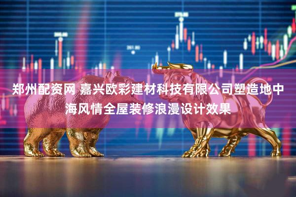 郑州配资网 嘉兴欧彩建材科技有限公司塑造地中海风情全屋装修浪漫设计效果