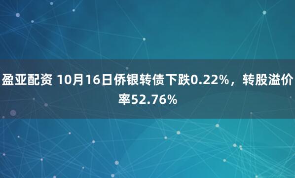 盈亚配资 10月16日侨银转债下跌0.22%，转股溢价率52.76%