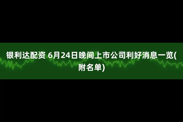 银利达配资 6月24日晚间上市公司利好消息一览(附名单)