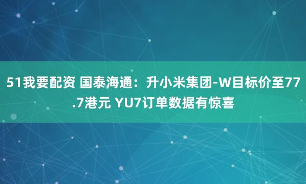 51我要配资 国泰海通：升小米集团-W目标价至77.7港元 YU7订单数据有惊喜