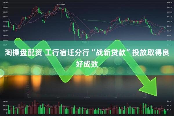 淘操盘配资 工行宿迁分行“战新贷款”投放取得良好成效