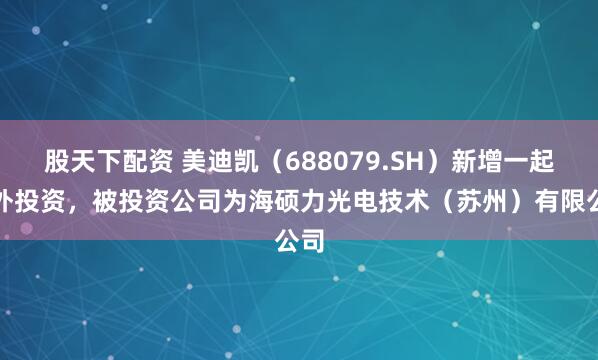 股天下配资 美迪凯（688079.SH）新增一起对外投资，被投资公司为海硕力光电技术（苏州）有限公司