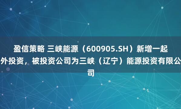 盈信策略 三峡能源(600905.SH)新增一起对外投资,被投资公司为三峡(辽宁)能源投资有限公司