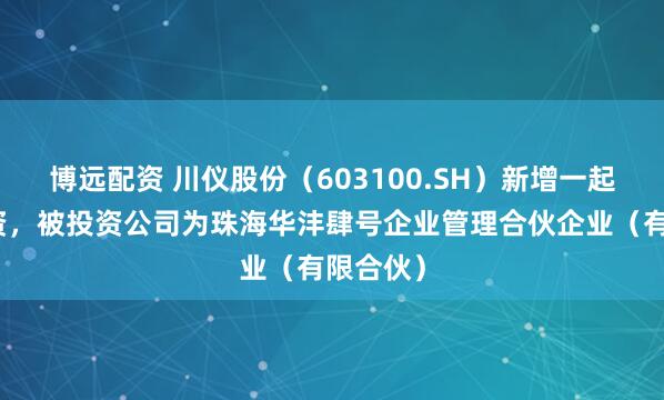 博远配资 川仪股份（603100.SH）新增一起对外投资，被投资公司为珠海华沣肆号企业管理合伙企业（有限合伙）