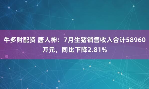 牛多财配资 唐人神：7月生猪销售收入合计58960万元，同比下降2.81%