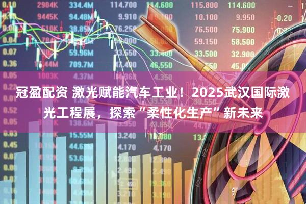 冠盈配资 激光赋能汽车工业！2025武汉国际激光工程展，探索“柔性化生产”新未来