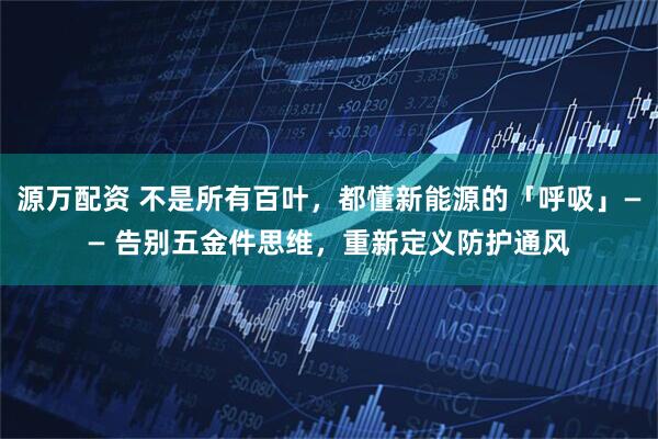 源万配资 不是所有百叶，都懂新能源的「呼吸」—— 告别五金件思维，重新定义防护通风