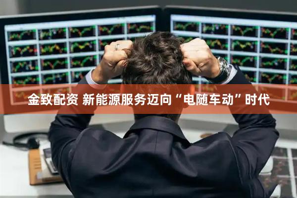金致配资 新能源服务迈向“电随车动”时代
