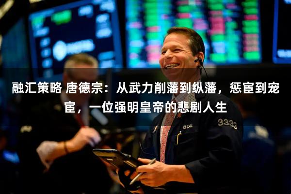 融汇策略 唐德宗：从武力削藩到纵藩，惩宦到宠宦，一位强明皇帝的悲剧人生