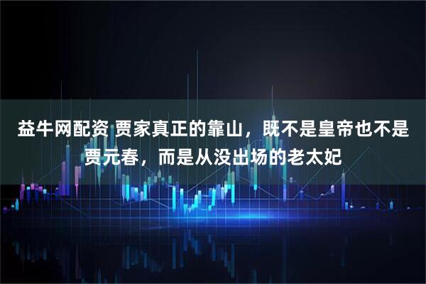 益牛网配资 贾家真正的靠山，既不是皇帝也不是贾元春，而是从没出场的老太妃