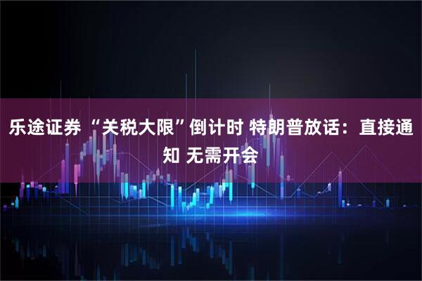 乐途证券 “关税大限”倒计时 特朗普放话：直接通知 无需开会