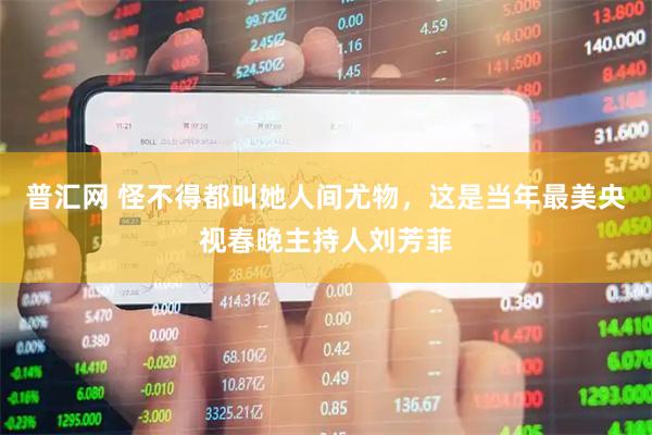 普汇网 怪不得都叫她人间尤物，这是当年最美央视春晚主持人刘芳菲